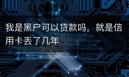 我是黑户可以贷款吗，就是信用卡丢了几年