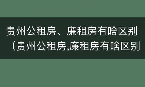 贵州公租房、廉租房有啥区别（贵州公租房,廉租房有啥区别吗）