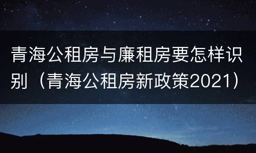 青海公租房与廉租房要怎样识别（青海公租房新政策2021）