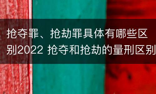 抢夺罪、抢劫罪具体有哪些区别2022 抢夺和抢劫的量刑区别