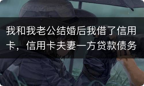 我和我老公结婚后我借了信用卡，信用卡夫妻一方贷款债务吗