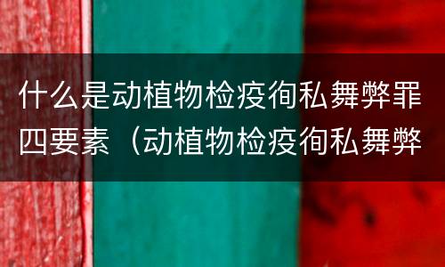什么是动植物检疫徇私舞弊罪四要素（动植物检疫徇私舞弊案）