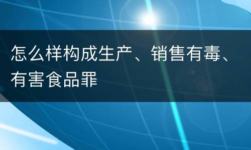 怎么样构成生产、销售有毒、有害食品罪