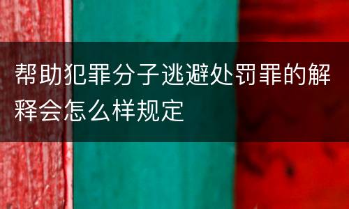 帮助犯罪分子逃避处罚罪的解释会怎么样规定