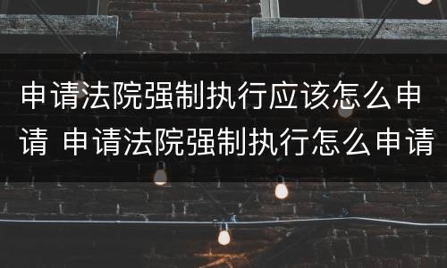 申请法院强制执行应该怎么申请 申请法院强制执行怎么申请?