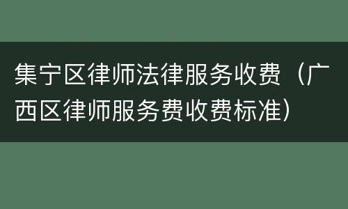集宁区律师法律服务收费（广西区律师服务费收费标准）