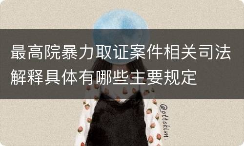 最高院暴力取证案件相关司法解释具体有哪些主要规定