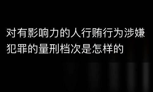 对有影响力的人行贿行为涉嫌犯罪的量刑档次是怎样的