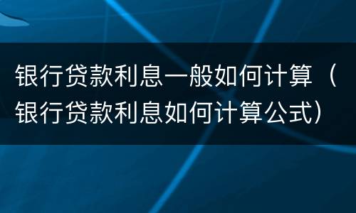 银行贷款利息一般如何计算（银行贷款利息如何计算公式）