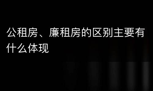 公租房、廉租房的区别主要有什么体现