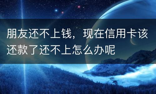 朋友还不上钱，现在信用卡该还款了还不上怎么办呢
