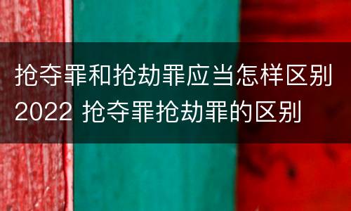 抢夺罪和抢劫罪应当怎样区别2022 抢夺罪抢劫罪的区别