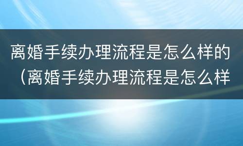 离婚手续办理流程是怎么样的（离婚手续办理流程是怎么样的呢）