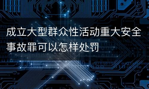 成立大型群众性活动重大安全事故罪可以怎样处罚