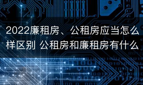 2022廉租房、公租房应当怎么样区别 公租房和廉租房有什么区别?2019年的