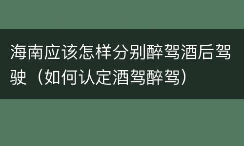 海南应该怎样分别醉驾酒后驾驶（如何认定酒驾醉驾）