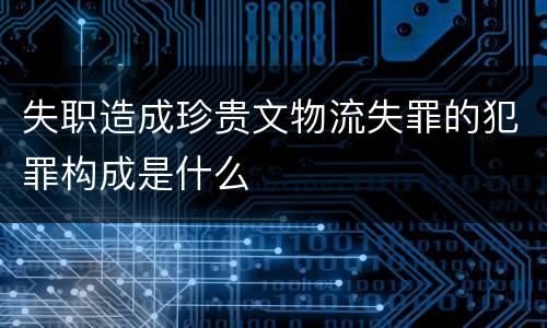 失职造成珍贵文物流失罪的犯罪构成是什么