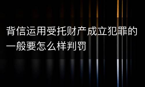 背信运用受托财产成立犯罪的一般要怎么样判罚