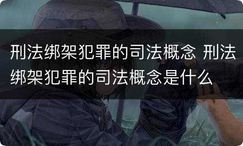 刑法绑架犯罪的司法概念 刑法绑架犯罪的司法概念是什么