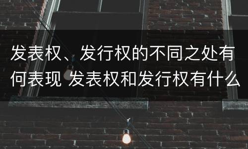 发表权、发行权的不同之处有何表现 发表权和发行权有什么区别