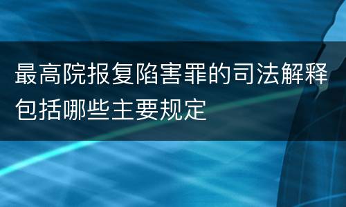 最高院报复陷害罪的司法解释包括哪些主要规定