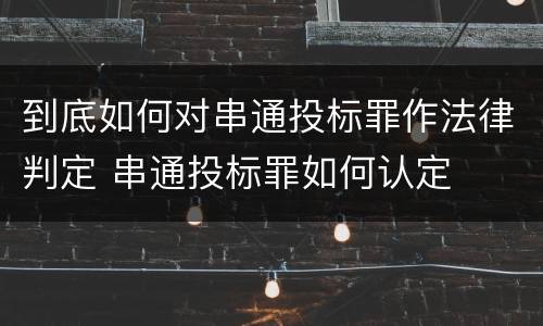 到底如何对串通投标罪作法律判定 串通投标罪如何认定