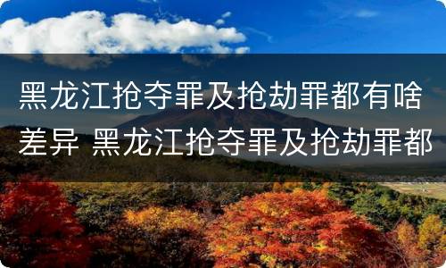 黑龙江抢夺罪及抢劫罪都有啥差异 黑龙江抢夺罪及抢劫罪都有啥差异呢