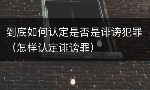 到底如何认定是否是诽谤犯罪（怎样认定诽谤罪）