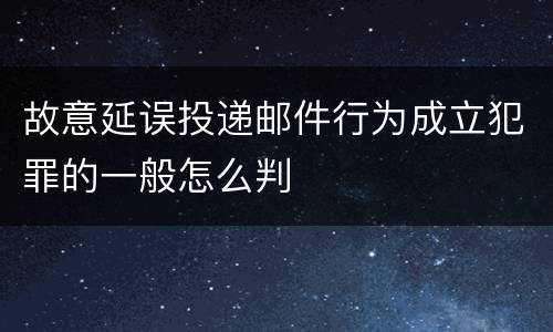故意延误投递邮件行为成立犯罪的一般怎么判