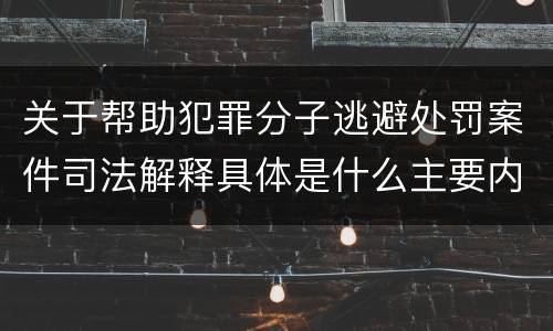关于帮助犯罪分子逃避处罚案件司法解释具体是什么主要内容