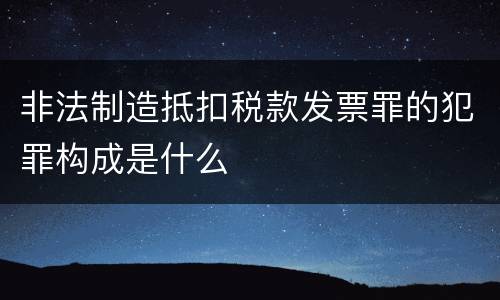 非法制造抵扣税款发票罪的犯罪构成是什么