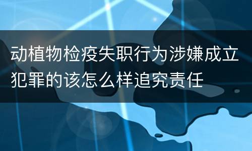 动植物检疫失职行为涉嫌成立犯罪的该怎么样追究责任