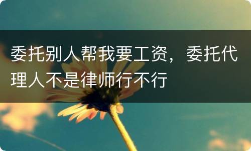 委托别人帮我要工资，委托代理人不是律师行不行