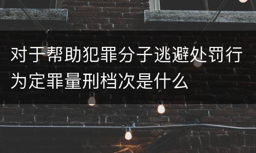 对于帮助犯罪分子逃避处罚行为定罪量刑档次是什么