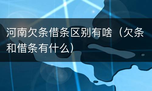 河南欠条借条区别有啥（欠条和借条有什么）