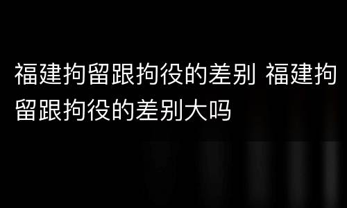 福建拘留跟拘役的差别 福建拘留跟拘役的差别大吗