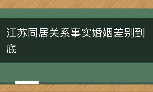 江苏同居关系事实婚姻差别到底