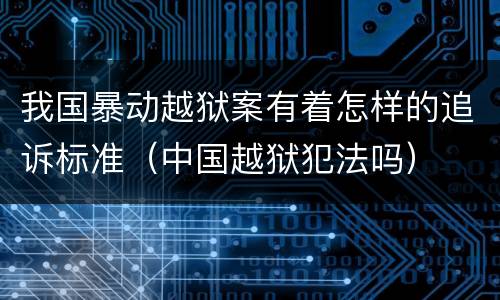 我国暴动越狱案有着怎样的追诉标准（中国越狱犯法吗）