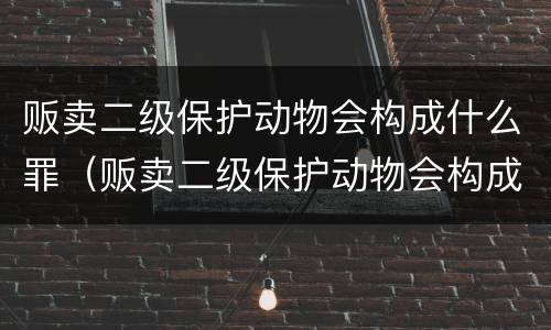 贩卖二级保护动物会构成什么罪（贩卖二级保护动物会构成什么罪名）