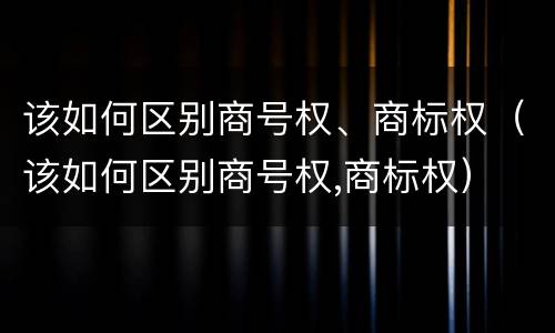 该如何区别商号权、商标权（该如何区别商号权,商标权）