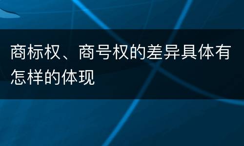 商标权、商号权的差异具体有怎样的体现