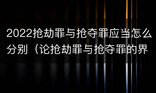 2022抢劫罪与抢夺罪应当怎么分别（论抢劫罪与抢夺罪的界限）