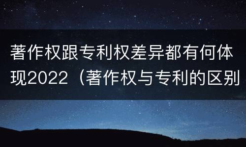 著作权跟专利权差异都有何体现2022（著作权与专利的区别）