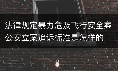 法律规定暴力危及飞行安全案公安立案追诉标准是怎样的