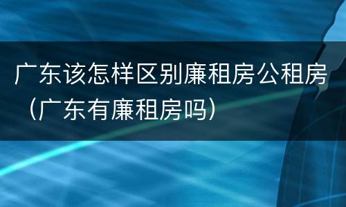 广东该怎样区别廉租房公租房（广东有廉租房吗）