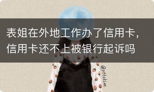 表姐在外地工作办了信用卡，信用卡还不上被银行起诉吗