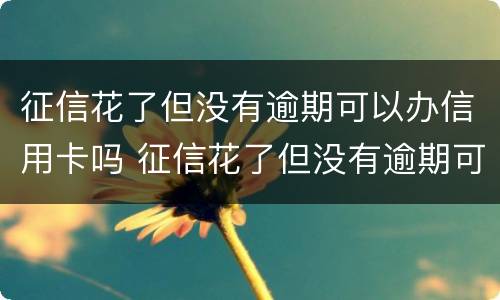 征信花了但没有逾期可以办信用卡吗 征信花了但没有逾期可以办信用卡吗知乎