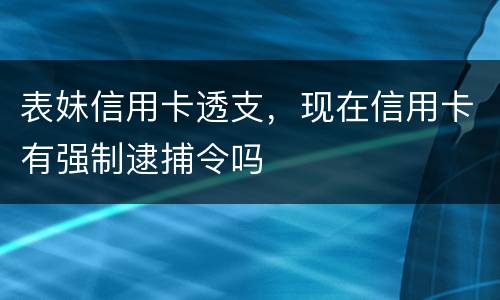 表妹信用卡透支，现在信用卡有强制逮捕令吗