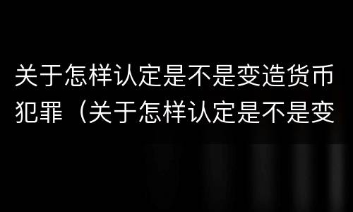 关于怎样认定是不是变造货币犯罪（关于怎样认定是不是变造货币犯罪的规定）
