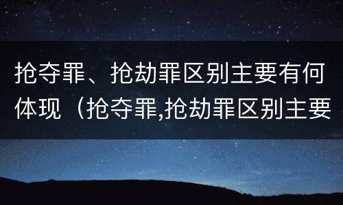 抢夺罪、抢劫罪区别主要有何体现（抢夺罪,抢劫罪区别主要有何体现呢）